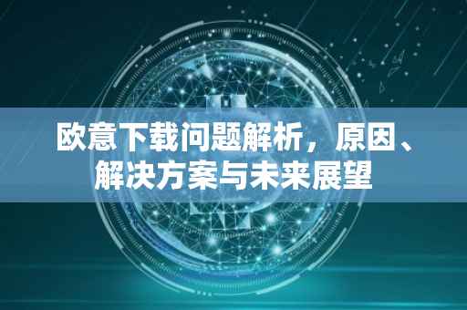 欧意下载问题解析，原因、解决方案与未来展望