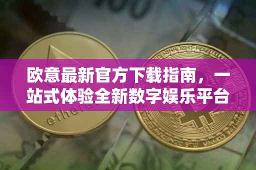 欧意最新官方下载指南，一站式体验全新数字娱乐平台