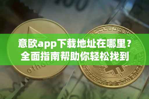意欧app下载地址在哪里？全面指南帮助你轻松找到