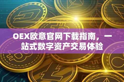 OEX欧意官网下载指南，一站式数字资产交易体验