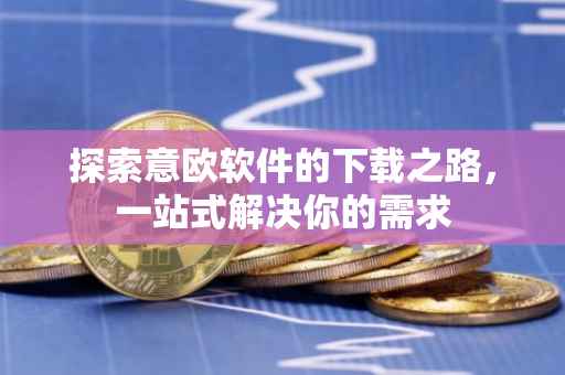 探索意欧软件的下载之路，一站式解决你的需求