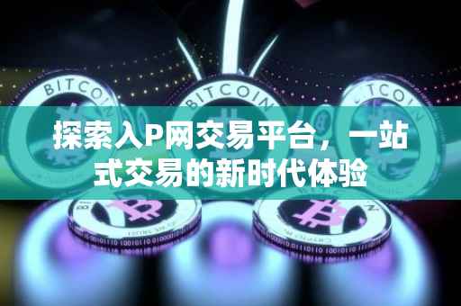 探索入P网交易平台，一站式交易的新时代体验
