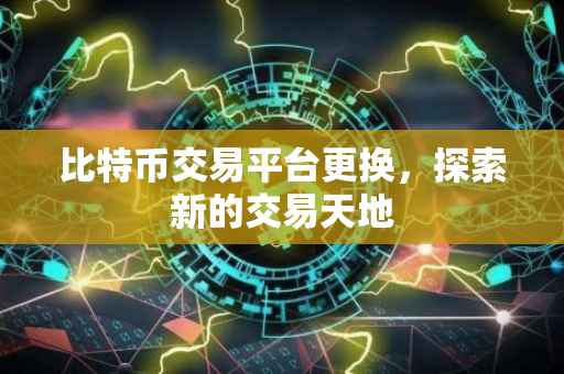 比特币交易平台更换，探索新的交易天地