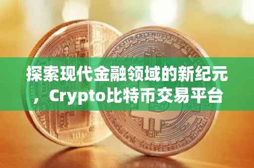 探索现代金融领域的新纪元，Crypto比特币交易平台
