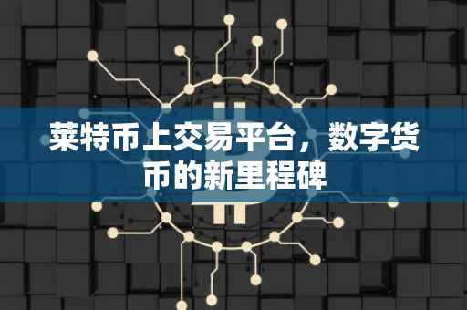 莱特币上交易平台，数字货币的新里程碑