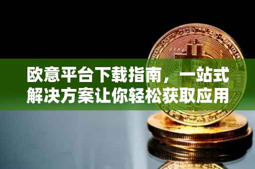 欧意平台下载指南，一站式解决方案让你轻松获取应用