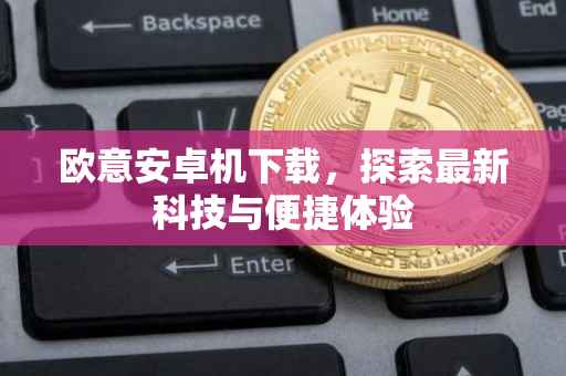 欧意安卓机下载，探索最新科技与便捷体验