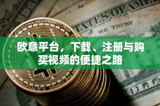 欧意平台，下载、注册与购买视频的便捷之路