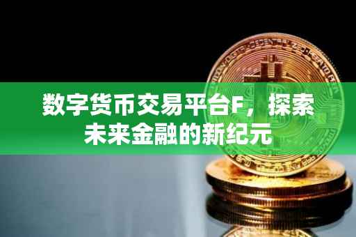 数字货币交易平台F，探索未来金融的新纪元
