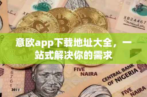 意欧app下载地址大全，一站式解决你的需求