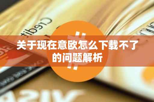 关于现在意欧怎么下载不了的问题解析