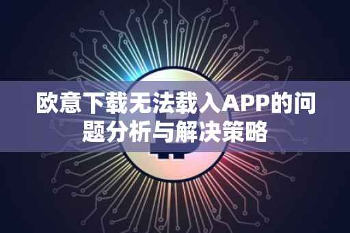 欧意下载无法载入APP的问题分析与解决策略