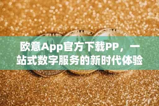 欧意App官方下载PP，一站式数字服务的新时代体验