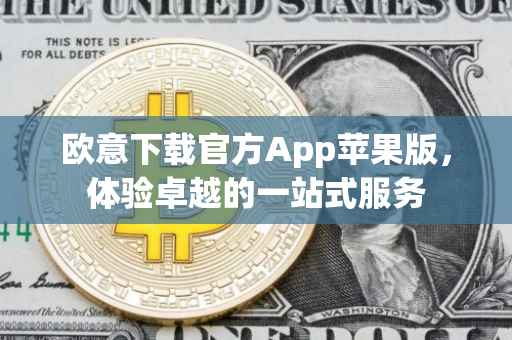欧意下载官方App苹果版，体验卓越的一站式服务
