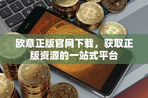 欧意正版官网下载，获取正版资源的一站式平台