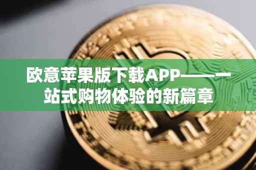 欧意苹果版下载APP——一站式购物体验的新篇章