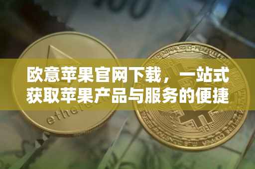 欧意苹果官网下载，一站式获取苹果产品与服务的便捷途径