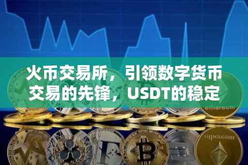 火币交易所，引领数字货币交易的先锋，USDT的稳定力量在其中发挥重要作用