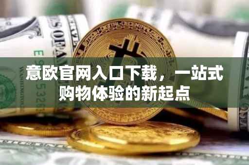 意欧官网入口下载，一站式购物体验的新起点