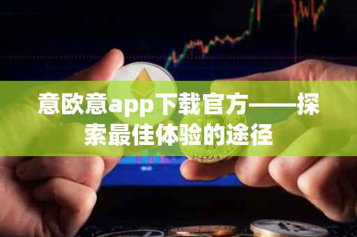 意欧意app下载官方——探索最佳体验的途径