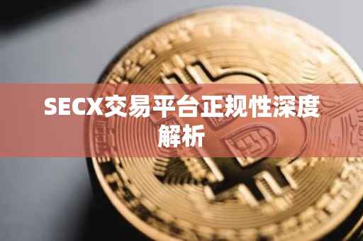 SECX交易平台正规性深度解析