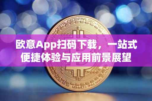 欧意App扫码下载，一站式便捷体验与应用前景展望