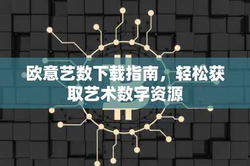 欧意艺数下载指南，轻松获取艺术数字资源