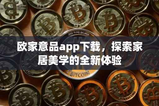 欧家意品app下载，探索家居美学的全新体验