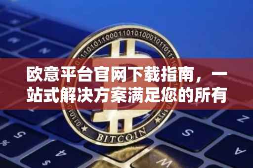 欧意平台官网下载指南，一站式解决方案满足您的所有需求