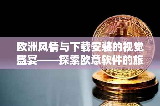 欧洲风情与下载安装的视觉盛宴——探索欧意软件的旅程