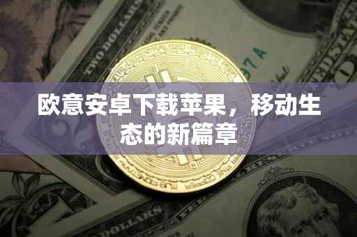 欧意安卓下载苹果，移动生态的新篇章