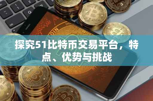 探究51比特币交易平台，特点、优势与挑战