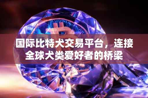 国际比特犬交易平台，连接全球犬类爱好者的桥梁