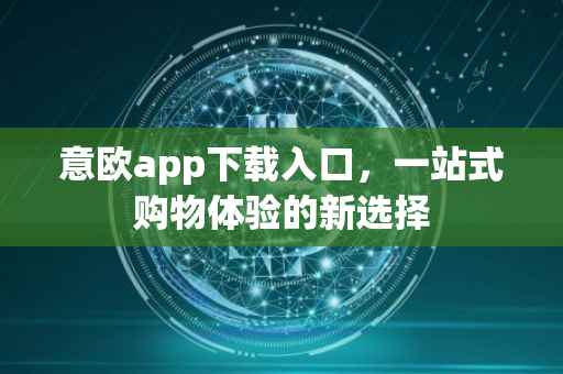 意欧app下载入口，一站式购物体验的新选择