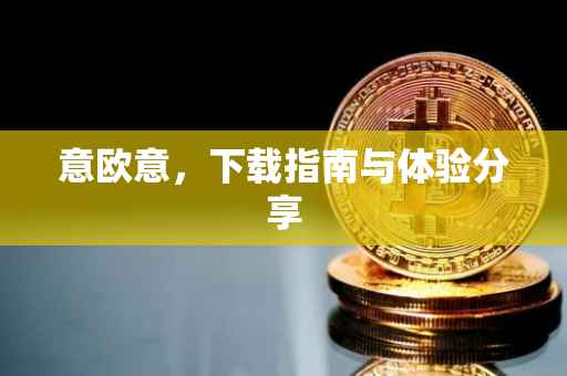 意欧意，下载指南与体验分享