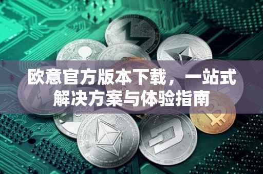 欧意官方版本下载，一站式解决方案与体验指南