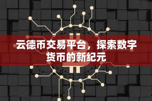 云德币交易平台，探索数字货币的新纪元