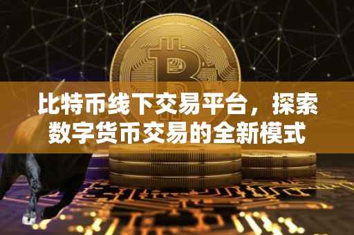 比特币线下交易平台，探索数字货币交易的全新模式