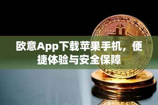 欧意App下载苹果手机，便捷体验与安全保障