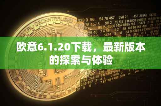欧意6.1.20下载，最新版本的探索与体验