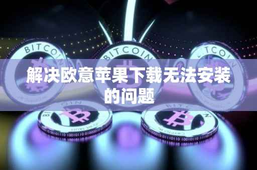 解决欧意苹果下载无法安装的问题