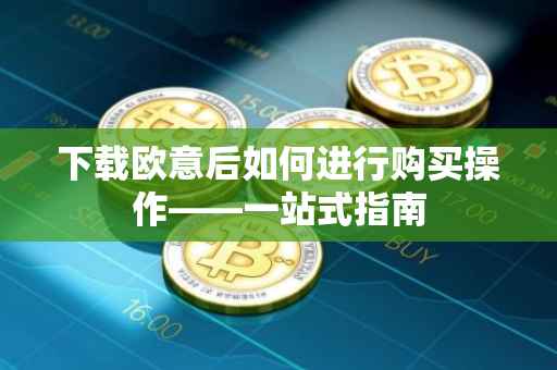 下载欧意后如何进行购买操作——一站式指南