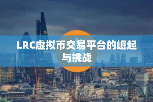 LRC虚拟币交易平台的崛起与挑战