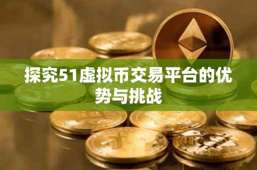 探究51虚拟币交易平台的优势与挑战