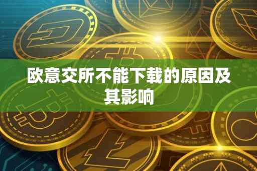 欧意交所不能下载的原因及其影响