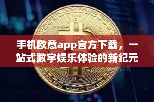 手机欧意app官方下载，一站式数字娱乐体验的新纪元