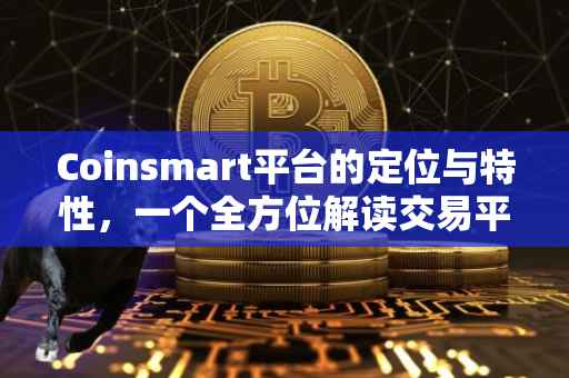 Coinsmart平台的定位与特性，一个全方位解读交易平台的视角