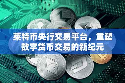 莱特币央行交易平台，重塑数字货币交易的新纪元