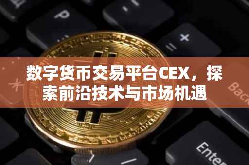 数字货币交易平台CEX，探索前沿技术与市场机遇