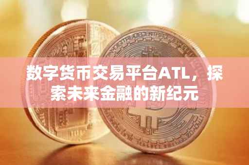 数字货币交易平台ATL，探索未来金融的新纪元
